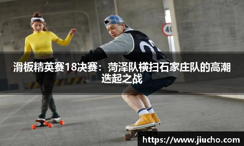 滑板精英赛18决赛：菏泽队横扫石家庄队的高潮迭起之战