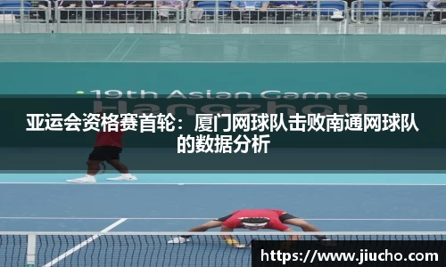 亚运会资格赛首轮：厦门网球队击败南通网球队的数据分析