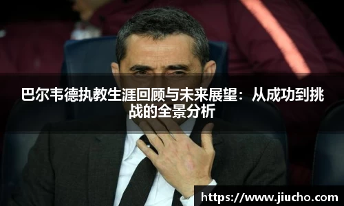 巴尔韦德执教生涯回顾与未来展望：从成功到挑战的全景分析