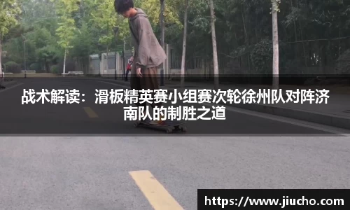 战术解读：滑板精英赛小组赛次轮徐州队对阵济南队的制胜之道